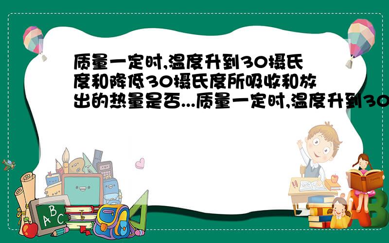 质量一定时,温度升到30摄氏度和降低30摄氏度所吸收和放出的热量是否...质量一定时,温度升到30摄氏度和降低30摄氏度所吸收和放出的热量是否相同?