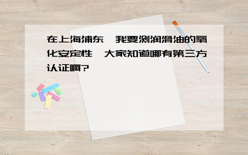 在上海浦东,我要测润滑油的氧化安定性,大家知道哪有第三方认证啊?