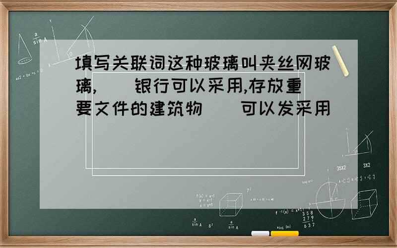 填写关联词这种玻璃叫夹丝网玻璃,（）银行可以采用,存放重要文件的建筑物（）可以发采用