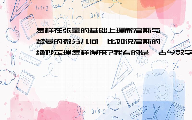 怎样在张量的基础上理解高斯与黎曼的微分几何,比如说高斯的绝妙定理怎样得来?我看的是《古今数学思想》，感觉这书很不错，最近正看到高斯的曲面几何部分，但还理不清高斯的内蕴几