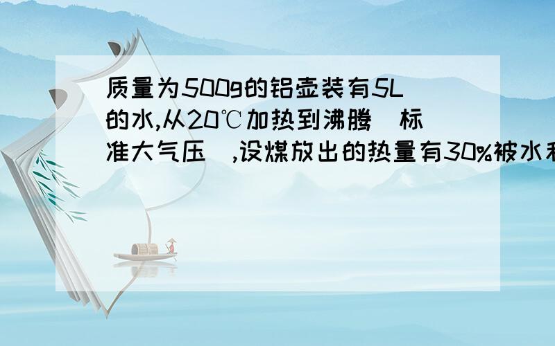 质量为500g的铝壶装有5L的水,从20℃加热到沸腾（标准大气压）,设煤放出的热量有30%被水和水壶吸收,至少需要燃烧多少无烟煤?（C铝=0.88*10^3 J/(kg ℃)、无烟煤的热值是3.36*10^7 J/kg ）我知道答案