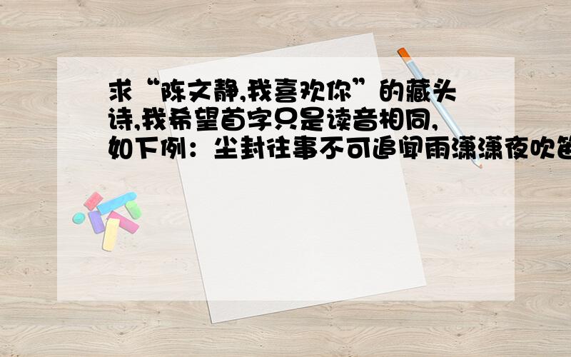 求“陈文静,我喜欢你”的藏头诗,我希望首字只是读音相同,如下例：尘封往事不可追闻雨潇潇夜吹笛静坐南山松竹老卧眠孤楼泉水心爱随清风翩然舞拟把疏狂图一醉