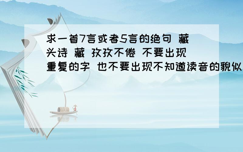 求一首7言或者5言的绝句 藏头诗 藏 孜孜不倦 不要出现重复的字 也不要出现不知道读音的貌似生僻字要求1藏 孜孜不倦 2不要出现重复的字 3不要出现不知道读音的貌似生僻字4一首57言或者5