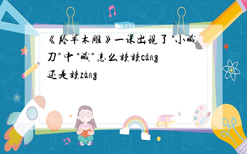 《羚羊木雕》一课出现了“小藏刀”中“藏”怎么读读cáng还是读zàng