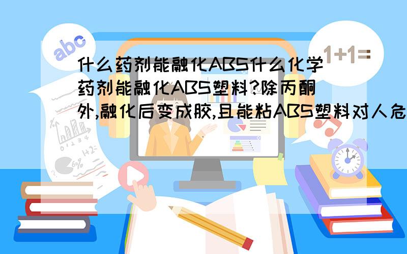 什么药剂能融化ABS什么化学药剂能融化ABS塑料?除丙酮外,融化后变成胶,且能粘ABS塑料对人危害小的，