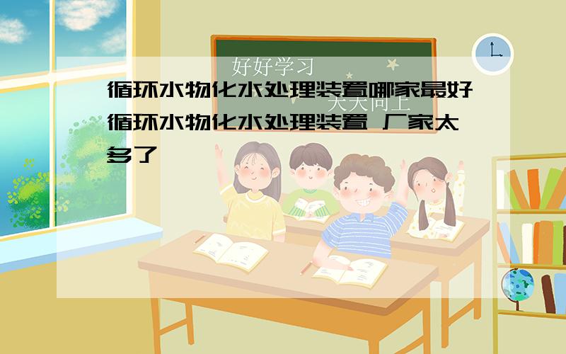 循环水物化水处理装置哪家最好循环水物化水处理装置 厂家太多了,