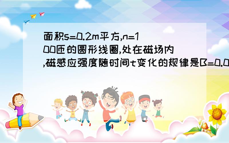 面积s=0.2m平方,n=100匝的圆形线圈,处在磁场内,磁感应强度随时间t变化的规律是B=0.02