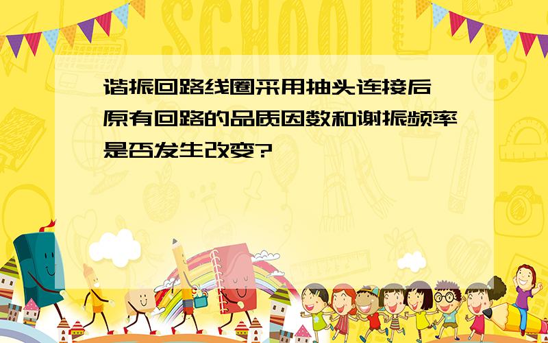 谐振回路线圈采用抽头连接后,原有回路的品质因数和谢振频率是否发生改变?