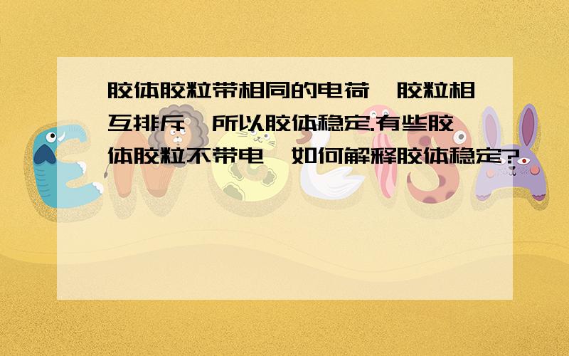 胶体胶粒带相同的电荷,胶粒相互排斥,所以胶体稳定.有些胶体胶粒不带电,如何解释胶体稳定?