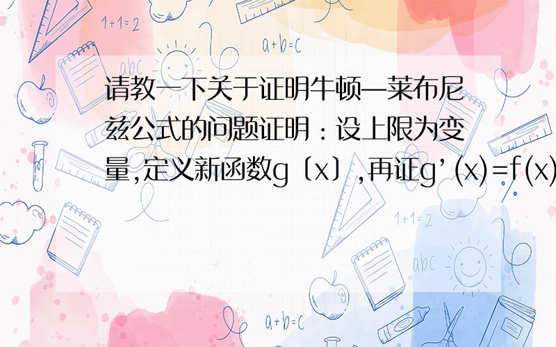 请教一下关于证明牛顿—莱布尼兹公式的问题证明：设上限为变量,定义新函数g〔x〕,再证g’(x)=f(x),然后说g(x) c=F(x),但g(x)=F(x) c不也成立吗?