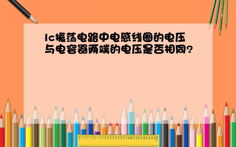 lc振荡电路中电感线圈的电压与电容器两端的电压是否相同?