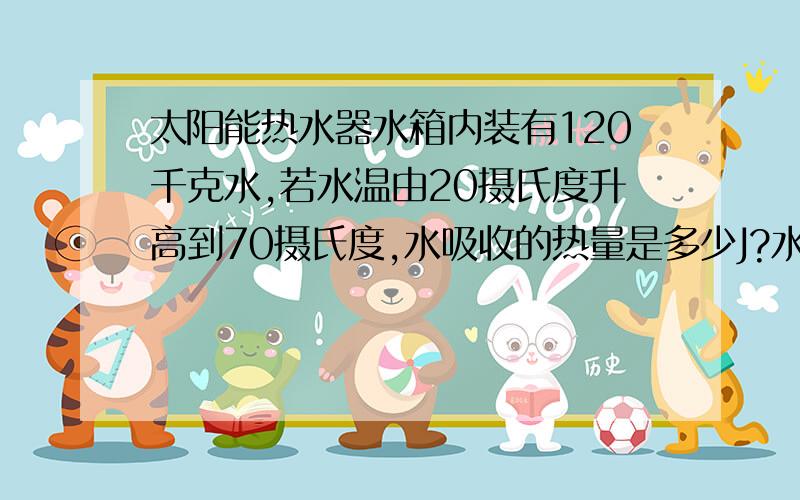 太阳能热水器水箱内装有120千克水,若水温由20摄氏度升高到70摄氏度,水吸收的热量是多少J?水的比热容C=4200J每千克