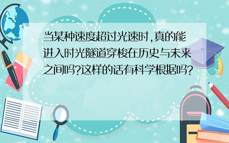 当某种速度超过光速时,真的能进入时光隧道穿梭在历史与未来之间吗?这样的话有科学根据吗?