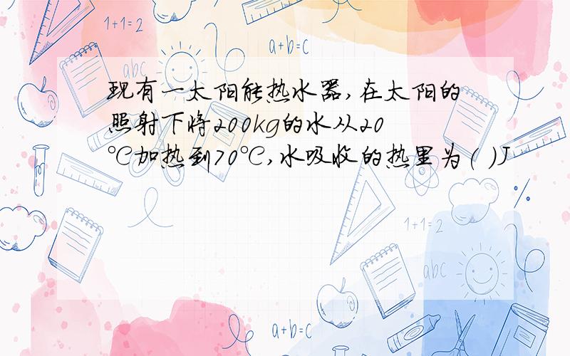 现有一太阳能热水器,在太阳的照射下将200kg的水从20℃加热到70℃,水吸收的热里为( )J