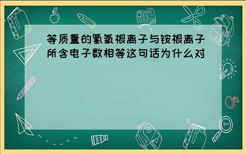 等质量的氢氧根离子与铵根离子所含电子数相等这句话为什么对