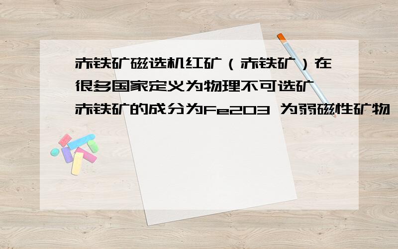 赤铁矿磁选机红矿（赤铁矿）在很多国家定义为物理不可选矿,赤铁矿的成分为Fe2O3 为弱磁性矿物,对应的磁选机场强强一点应该可以分选吧?