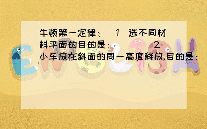 牛顿第一定律：（1）选不同材料平面的目的是：___（2）小车放在斜面的同一高度释放,目的是：___结论：阻力的作用改变了物体的__,小车收到的阻力越小,速度的大小改变得就越__.如果运动的