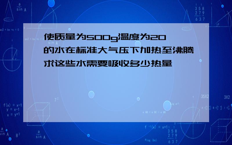 使质量为500g温度为20℃的水在标准大气压下加热至沸腾求这些水需要吸收多少热量