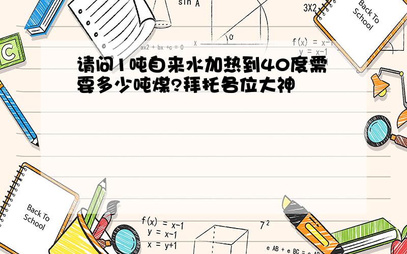 请问1吨自来水加热到40度需要多少吨煤?拜托各位大神