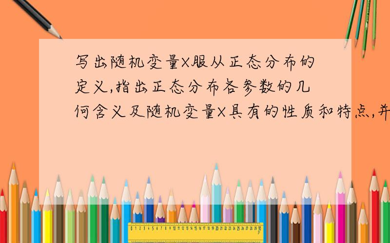 写出随机变量X服从正态分布的定义,指出正态分布各参数的几何含义及随机变量X具有的性质和特点,并就标准