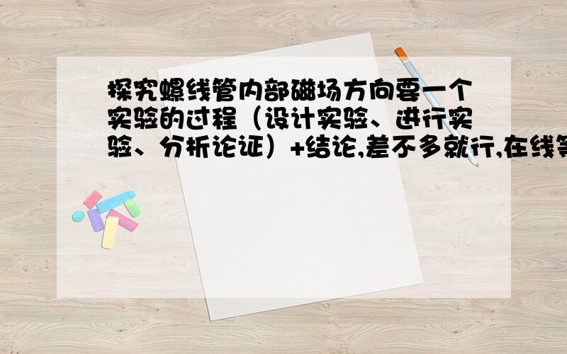 探究螺线管内部磁场方向要一个实验的过程（设计实验、进行实验、分析论证）+结论,差不多就行,在线等的时间可不久哦,