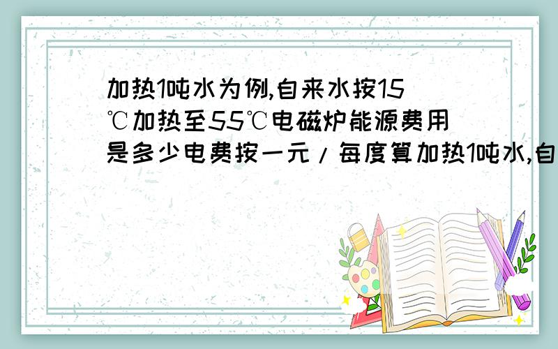 加热1吨水为例,自来水按15℃加热至55℃电磁炉能源费用是多少电费按一元/每度算加热1吨水,自来水按15℃加热至55℃,电磁式热水设备、电热水设备、液化气热水设备、柴油热水设备、天然气