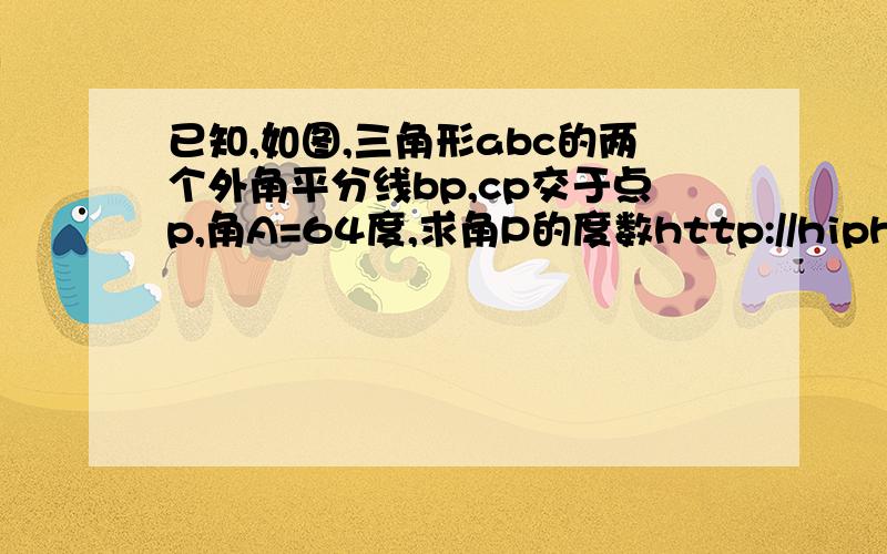 已知,如图,三角形abc的两个外角平分线bp,cp交于点p,角A=64度,求角P的度数http://hiphotos.baidu.com/%CA%A6%C3%CE/pic/item/e5cc7dfefce5652a5d600872.jpg