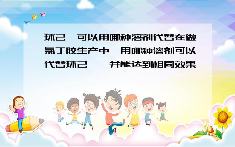 环己烷可以用哪种溶剂代替在做氯丁胶生产中,用哪种溶剂可以代替环己烷,并能达到相同效果,