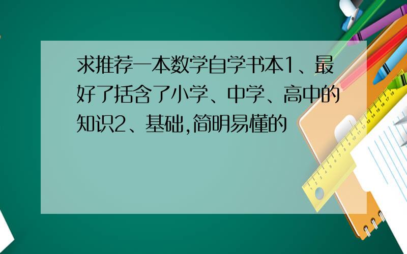 求推荐一本数学自学书本1、最好了括含了小学、中学、高中的知识2、基础,简明易懂的