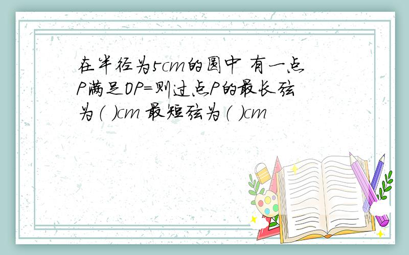 在半径为5cm的圆中 有一点P满足OP=则过点P的最长弦为（ ）cm 最短弦为（ ）cm