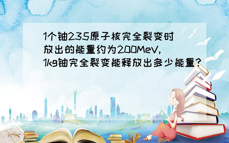 1个铀235原子核完全裂变时放出的能量约为200MeV,1kg铀完全裂变能释放出多少能量?