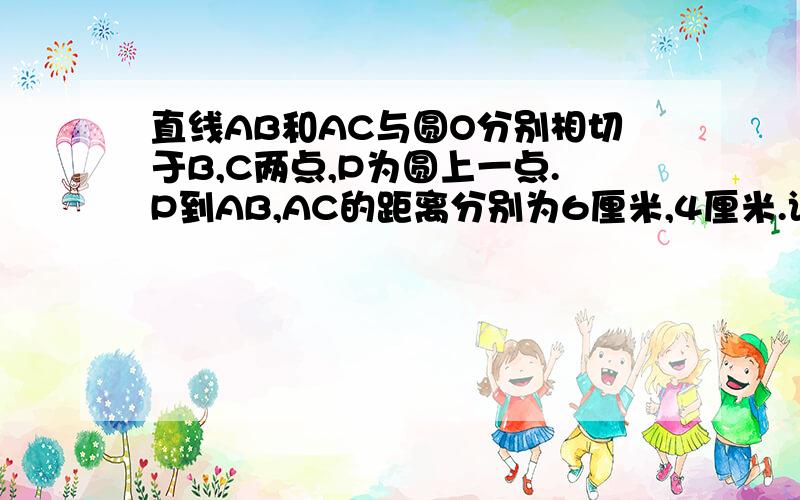 直线AB和AC与圆O分别相切于B,C两点,P为圆上一点.P到AB,AC的距离分别为6厘米,4厘米.试求P到BC的距离