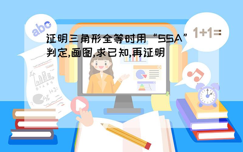 证明三角形全等时用“SSA”判定,画图,求已知,再证明