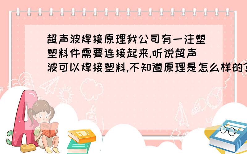 超声波焊接原理我公司有一注塑塑料件需要连接起来,听说超声波可以焊接塑料,不知道原理是怎么样的?