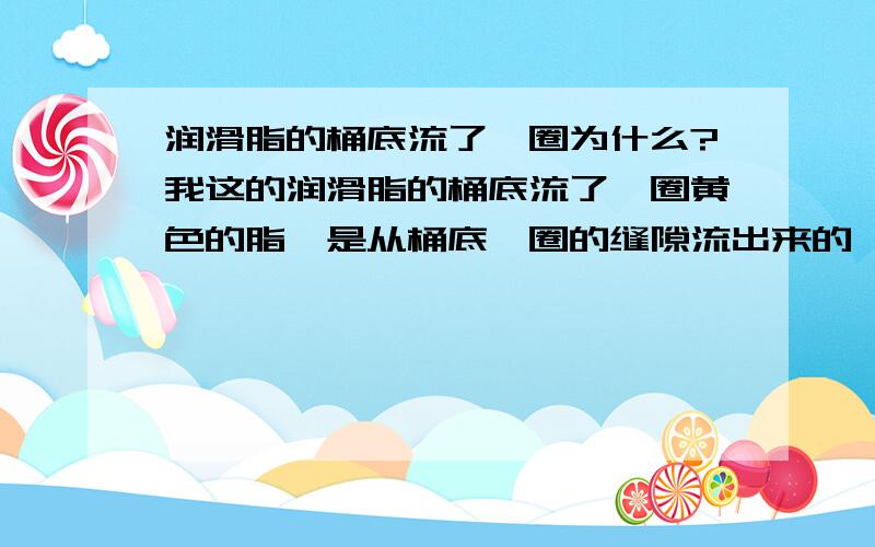 润滑脂的桶底流了一圈为什么?我这的润滑脂的桶底流了一圈黄色的脂,是从桶底一圈的缝隙流出来的,请问这是什么原因?还有就是对润滑脂的性能会有影响吗?