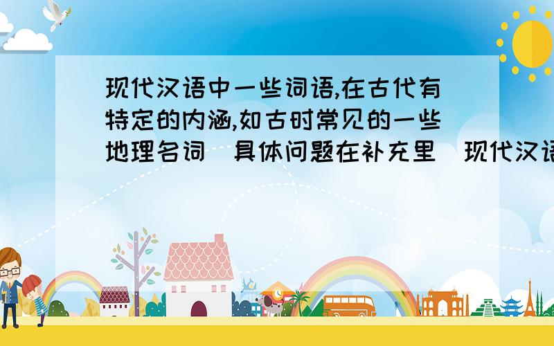 现代汉语中一些词语,在古代有特定的内涵,如古时常见的一些地理名词(具体问题在补充里）现代汉语中一些词语,在古代有特定的内涵,如古时常见的一些地理名词：“阴”、“阳”、“五”