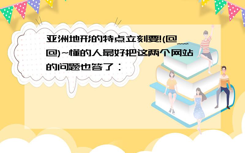 亚洲地形的特点立刻要!(@﹏@)~懂的人最好把这两个网站的问题也答了：