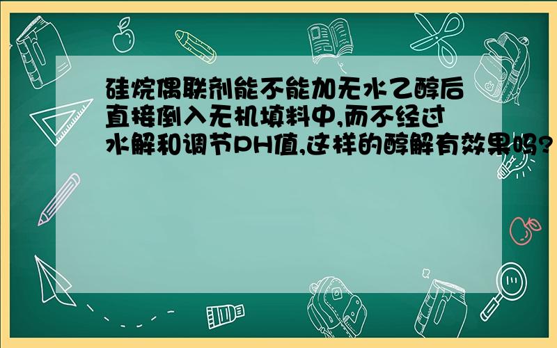 硅烷偶联剂能不能加无水乙醇后直接倒入无机填料中,而不经过水解和调节PH值,这样的醇解有效果吗?