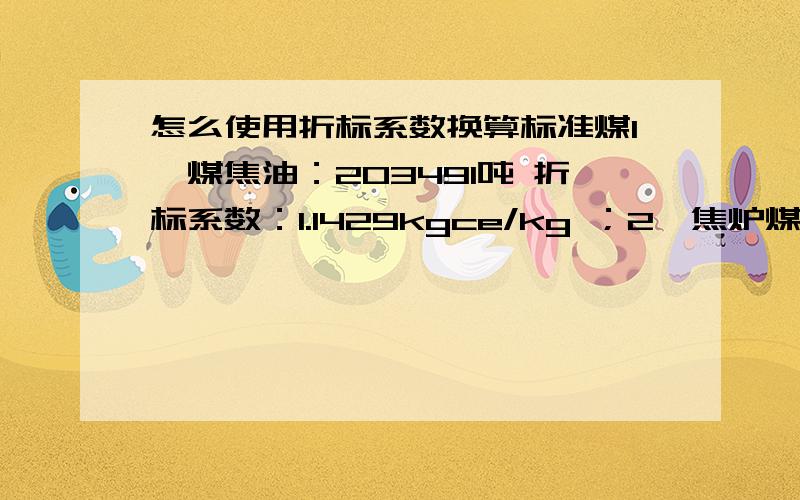 怎么使用折标系数换算标准煤1、煤焦油：203491吨 折标系数：1.1429kgce/kg ；2、焦炉煤气：7400万立方米 折标系数：0.6143kgce/立方米；3、电力：6350万千瓦时 折标系数：0.1129kgce/kwh；请问怎么换