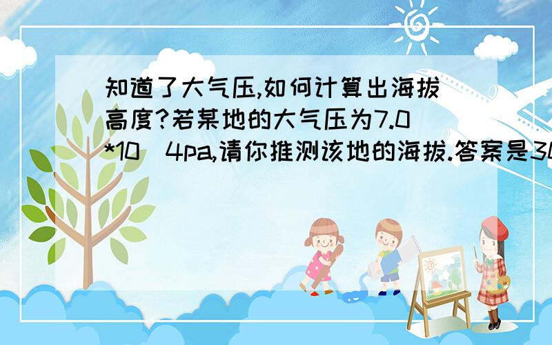 知道了大气压,如何计算出海拔高度?若某地的大气压为7.0*10^4pa,请你推测该地的海拔.答案是3000pa,