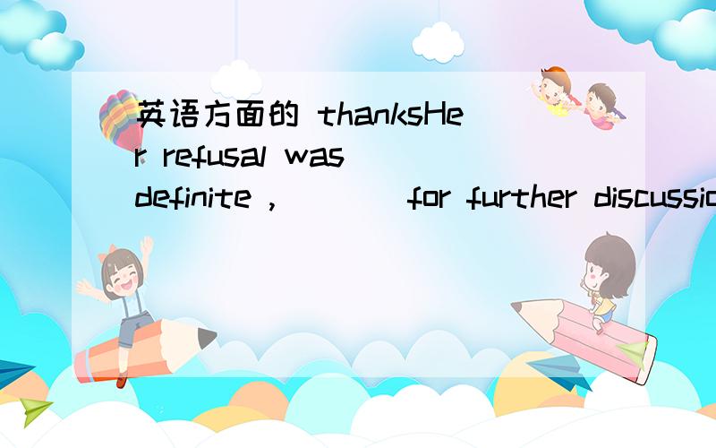 英语方面的 thanksHer refusal was definite ,____for further discussion.A no room was allowedB allowing no roomC no room been allowedD having allowed no room