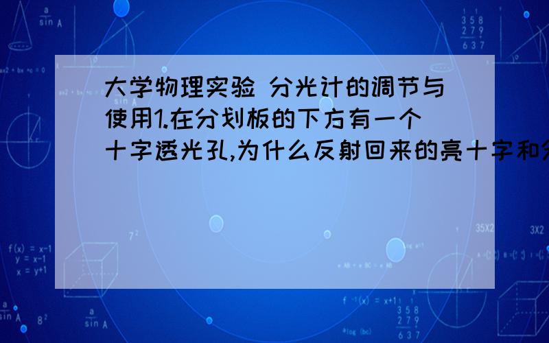 大学物理实验 分光计的调节与使用1.在分划板的下方有一个十字透光孔,为什么反射回来的亮十字和分划板上方的十字线重合才恰好说明平行板与望远镜光轴垂直?试用光路图来说明.测定三棱