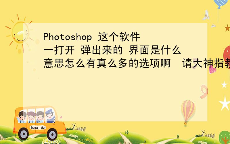 Photoshop 这个软件一打开 弹出来的 界面是什么意思怎么有真么多的选项啊  请大神指教