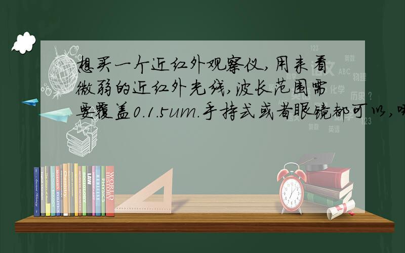 想买一个近红外观察仪,用来看微弱的近红外光线,波长范围需要覆盖0.1.5um.手持式或者眼镜都可以,哪里有的卖啊?