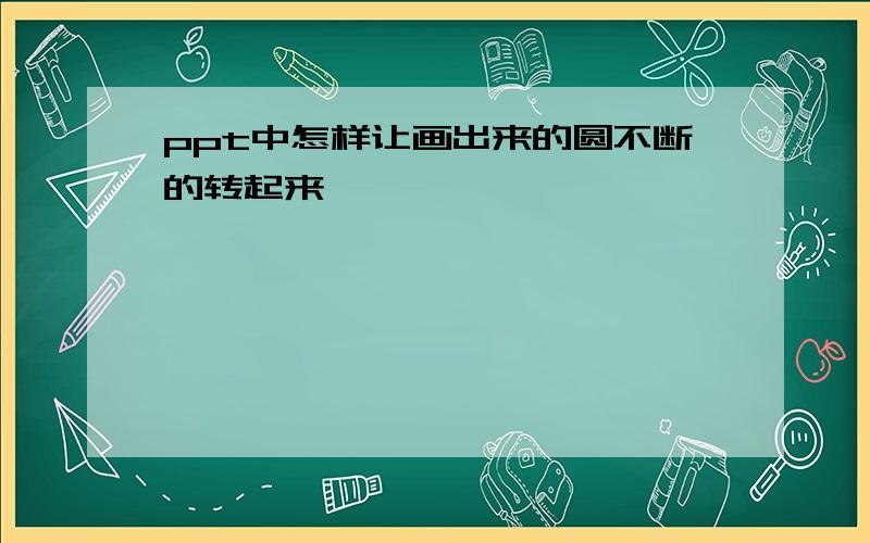 ppt中怎样让画出来的圆不断的转起来