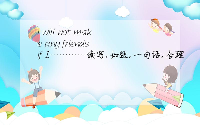 i will not make any friends if I…………续写,如题,一句话,合理