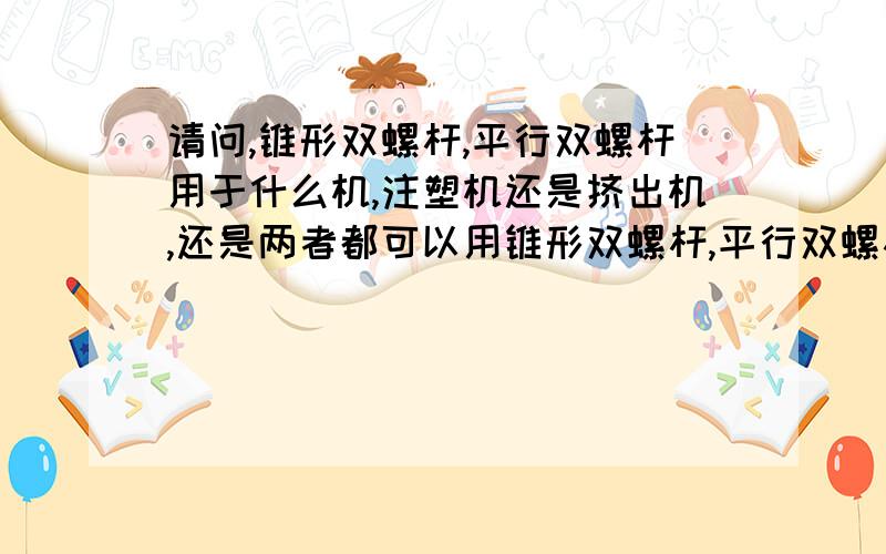 请问,锥形双螺杆,平行双螺杆用于什么机,注塑机还是挤出机,还是两者都可以用锥形双螺杆,平行双螺杆 分别适合加工什么材质的塑料