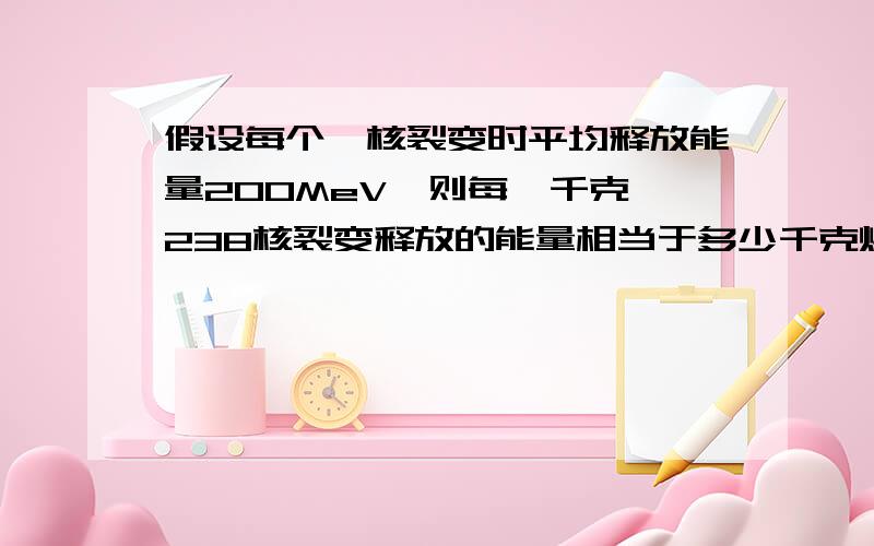 假设每个铀核裂变时平均释放能量200MeV,则每一千克铀238核裂变释放的能量相当于多少千克煤完全燃烧释放的能量?（煤的燃烧值是3.4*十的七次方 焦/千克 1eV=1.6*10^-19焦耳,而1MeV=1*10^6 eV）