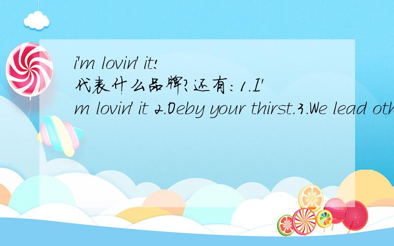 i'm lovin' it!代表什么品牌?还有:1.I'm lovin' it 2.Oeby your thirst.3.We lead others copy.4.The taste is great.5.Let's mske things better.6.Good to the last drop.7.Feel the new space.8.Just do it.9.Focus on life.10.We're the dot.in.com.
