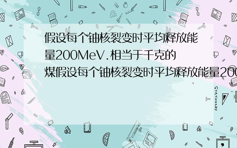 假设每个铀核裂变时平均释放能量200MeV.相当于千克的煤假设每个铀核裂变时平均释放能量200MeV.相当于多少千克的煤完全燃烧释放的能量?（已知煤的燃烧值是3.4乘以10的7次方J/kg）我做出来和